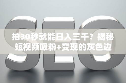 拍30秒就能日入三千？揭秘短视频吸粉+变现的灰色边界