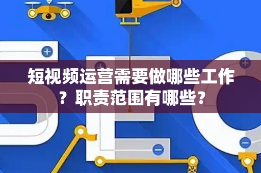 短视频运营需要做哪些工作？职责范围有哪些？